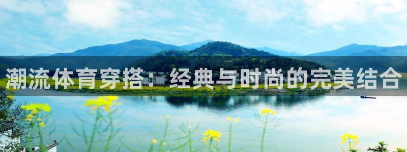 678体育知识：潮流体育穿搭：经典与时尚的完美结合
