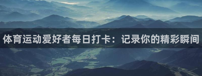 678体育官网：体育运动爱好者每日打卡：记录你的精彩瞬间